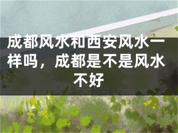 成都风水和西安风水一样吗，成都是不是风水不好