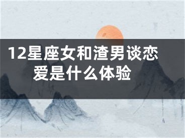 12星座女和渣男谈恋爱是什么体验 