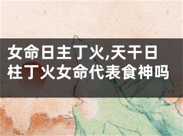 女命日主丁火,天干日柱丁火女命代表食神吗