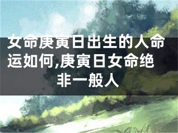 女命庚寅日出生的人命运如何,庚寅日女命绝非一般人