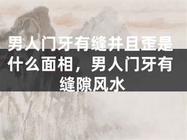 男人门牙有缝并且歪是什么面相，男人门牙有缝隙风水