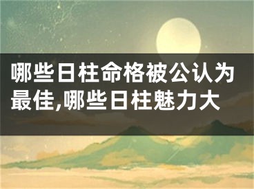 哪些日柱命格被公认为最佳,哪些日柱魅力大
