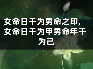 女命日干为男命之印,女命日干为甲男命年干为己