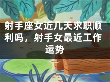 射手座女近几天求职顺利吗，射手女最近工作运势
