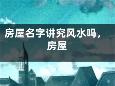 房屋名字讲究风水吗，房屋