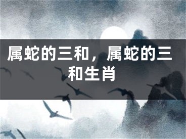 属蛇的三和，属蛇的三和生肖