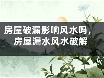 房屋破漏影响风水吗，房屋漏水风水破解