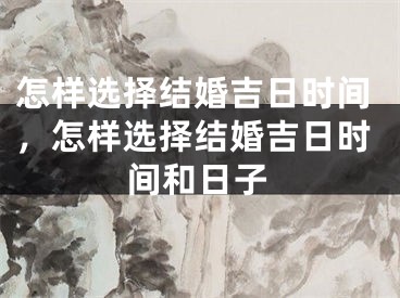 怎样选择结婚吉日时间，怎样选择结婚吉日时间和日子