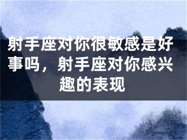 射手座对你很敏感是好事吗，射手座对你感兴趣的表现