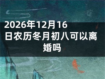 2026年12月16日农历冬月初八可以离婚吗