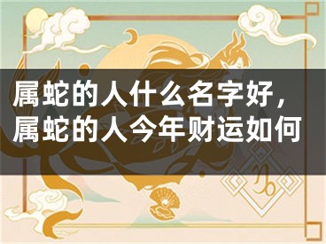 属蛇的人什么名字好,属蛇的人今年财运如何