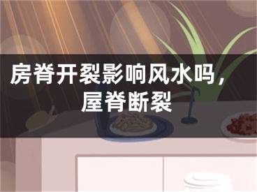 房脊开裂影响风水吗，屋脊断裂