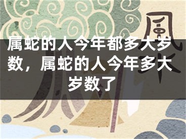 属蛇的人今年都多大岁数，属蛇的人今年多大岁数了
