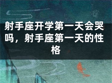 射手座开学第一天会哭吗，射手座第一天的性格