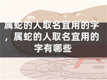 属蛇的人取名宜用的字,属蛇的人取名宜用的字有哪些