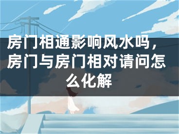 房门相通影响风水吗，房门与房门相对请问怎么化解