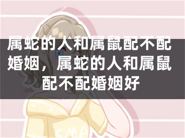属蛇的人和属鼠配不配婚姻，属蛇的人和属鼠配不配婚姻好