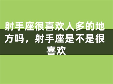 射手座很喜欢人多的地方吗，射手座是不是很喜欢