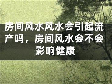 房间风水风水会引起流产吗，房间风水会不会影响健康