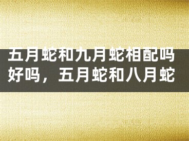 五月蛇和九月蛇相配吗好吗，五月蛇和八月蛇