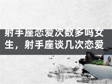 射手座恋爱次数多吗女生，射手座谈几次恋爱
