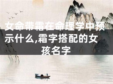 女命带霜在命理学中预示什么,霜字搭配的女孩名字