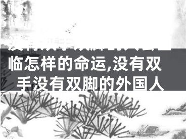 没有双手双脚的人会面临怎样的命运,没有双手没有双脚的外国人