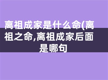 离祖成家是什么命(离祖之命,离祖成家后面是哪句