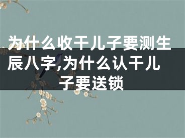 为什么收干儿子要测生辰八字,为什么认干儿子要送锁