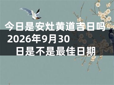 今日是安灶黄道吉日吗 2026年9月30日是不是最佳日期