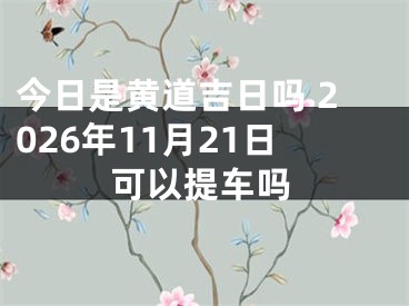 今日是黄道吉日吗 2026年11月21日可以提车吗