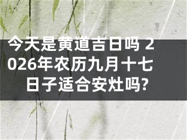 今天是黄道吉日吗 2026年农历九月十七日子适合安灶吗?