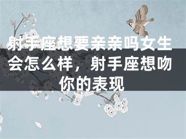 射手座想要亲亲吗女生会怎么样，射手座想吻你的表现