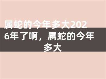 属蛇的今年多大2026年了啊，属蛇的今年多大