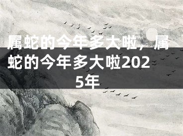 属蛇的今年多大啦，属蛇的今年多大啦2025年