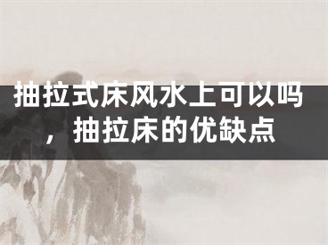 抽拉式床风水上可以吗，抽拉床的优缺点