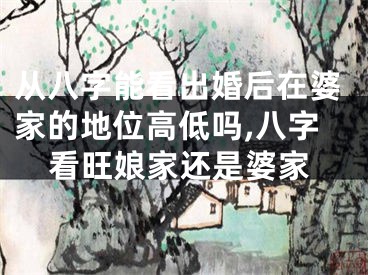 从八字能看出婚后在婆家的地位高低吗,八字看旺娘家还是婆家