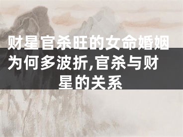 财星官杀旺的女命婚姻为何多波折,官杀与财星的关系