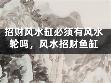 招财风水缸必须有风水轮吗，风水招财鱼缸