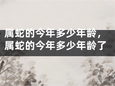 属蛇的今年多少年龄，属蛇的今年多少年龄了
