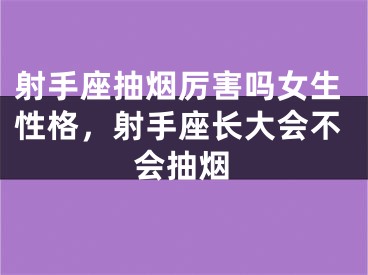 射手座抽烟厉害吗女生性格，射手座长大会不会抽烟