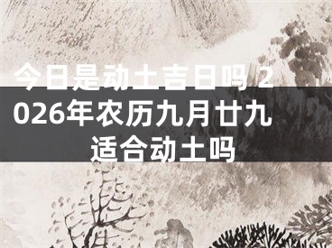 今日是动土吉日吗 2026年农历九月廿九适合动土吗