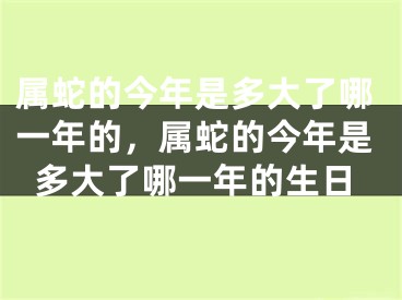 属蛇的今年是多大了哪一年的，属蛇的今年是多大了哪一年的生日