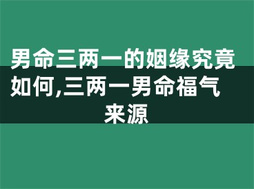 男命三两一的姻缘究竟如何,三两一男命福气来源