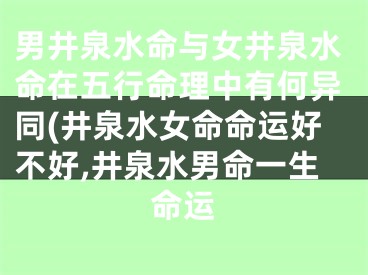 男井泉水命与女井泉水命在五行命理中有何异同(井泉水女命命运好不好,井泉水男命一生命运