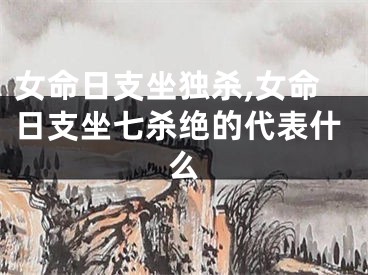 女命日支坐独杀,女命日支坐七杀绝的代表什么