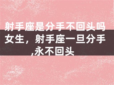 射手座是分手不回头吗女生，射手座一旦分手,永不回头