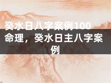 癸水日八字案例100命理，癸水日主八字案例
