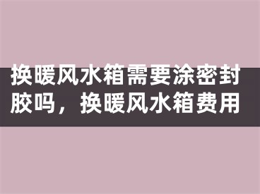 换暖风水箱需要涂密封胶吗，换暖风水箱费用