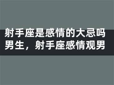 射手座是感情的大忌吗男生，射手座感情观男